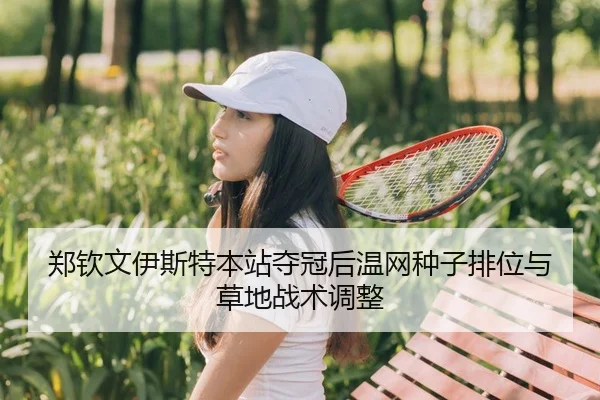 郑钦文伊斯特本站夺冠后温网种子排位与草地战术调整