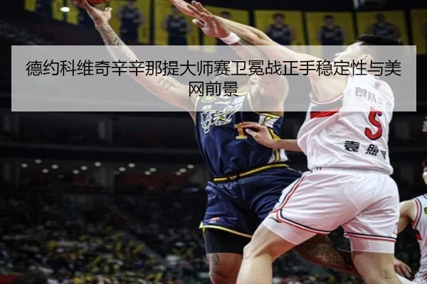 德约科维奇辛辛那提大师赛卫冕战正手稳定性与美网前景