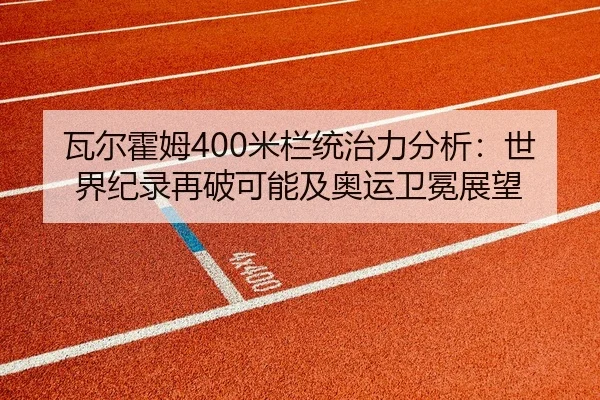 瓦尔霍姆400米栏统治力分析：世界纪录再破可能及奥运卫冕展望